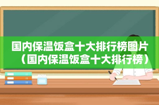 国内保温饭盒十大排行榜图片（国内保温饭盒十大排行榜）