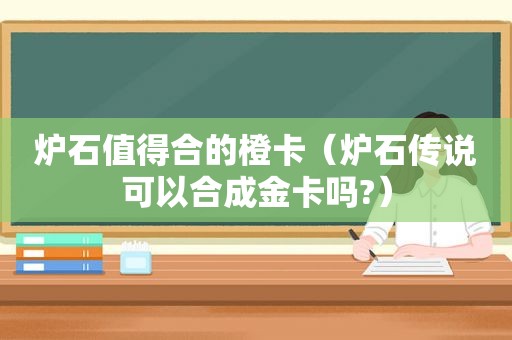 炉石值得合的橙卡（炉石传说可以合成金卡吗?）