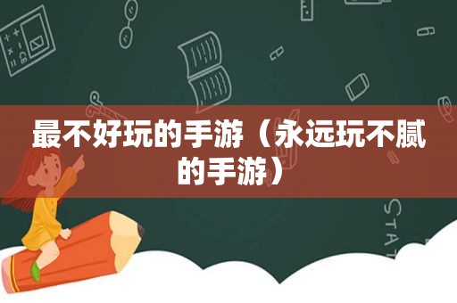 最不好玩的手游（永远玩不腻的手游）