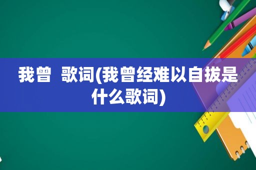 我曾  歌词(我曾经难以自拔是什么歌词)