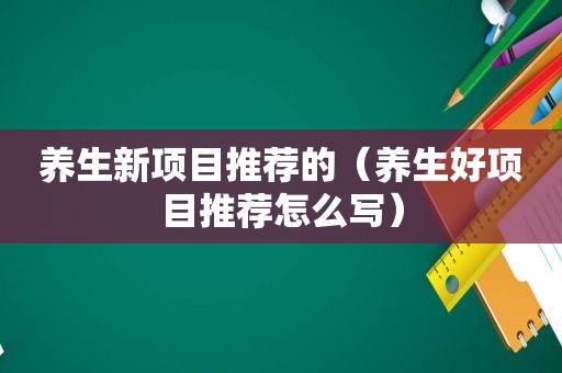 养生新项目推荐的（养生好项目推荐怎么写）