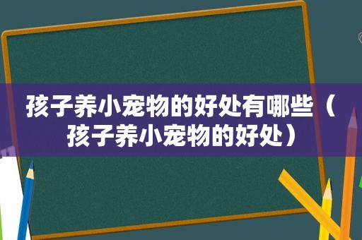 孩子养小宠物的好处有哪些（孩子养小宠物的好处）