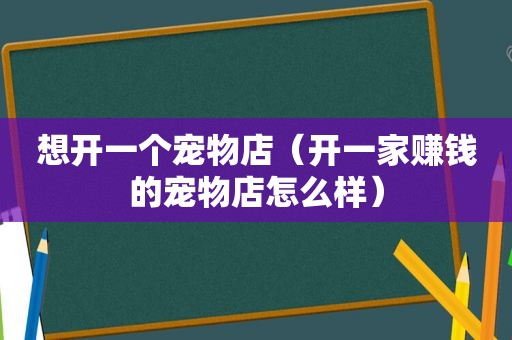 想开一个宠物店（开一家赚钱的宠物店怎么样）