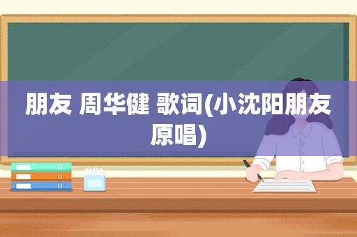 朋友 周华健 歌词(小沈阳朋友原唱)