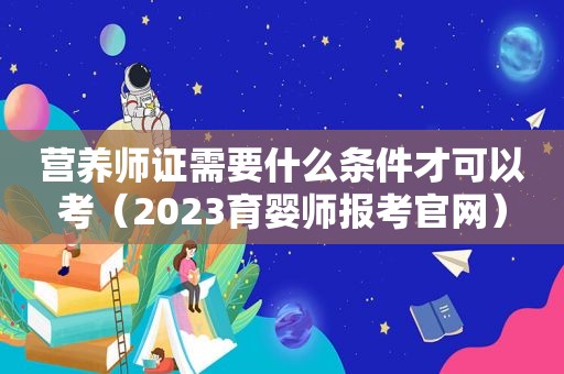 营养师证需要什么条件才可以考（2023育婴师报考官网）