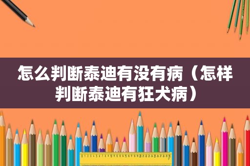 怎么判断泰迪有没有病（怎样判断泰迪有狂犬病）