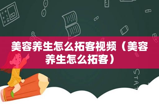 美容养生怎么拓客视频（美容养生怎么拓客）