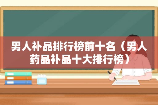 男人补品排行榜前十名（男人药品补品十大排行榜）