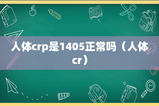 人体crp是1405正常吗（人体cr）