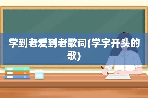 学到老爱到老歌词(学字开头的歌)