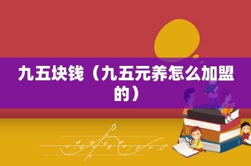 九五块钱（九五元养怎么加盟的）