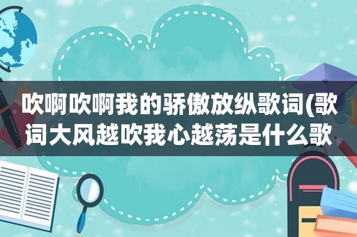 吹啊吹啊我的骄傲放纵歌词(歌词大风越吹我心越荡是什么歌名)