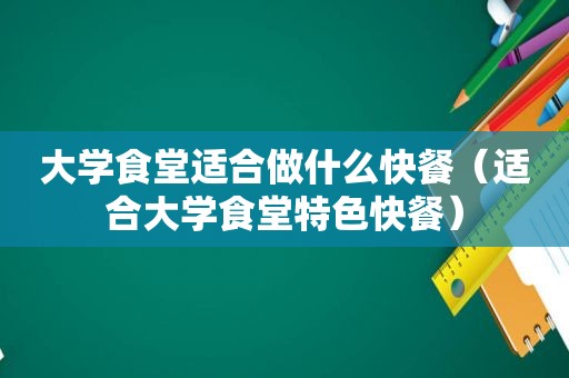 大学食堂适合做什么快餐（适合大学食堂特色快餐）