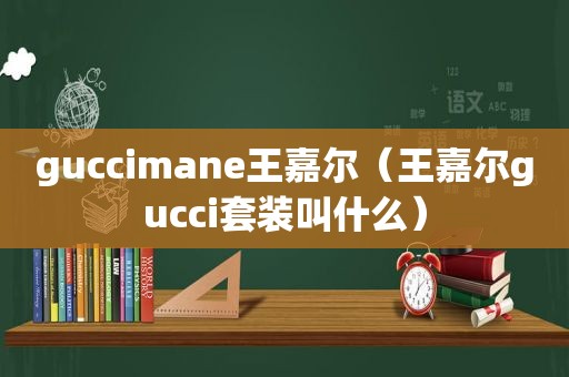 guccimane王嘉尔（王嘉尔gucci套装叫什么）