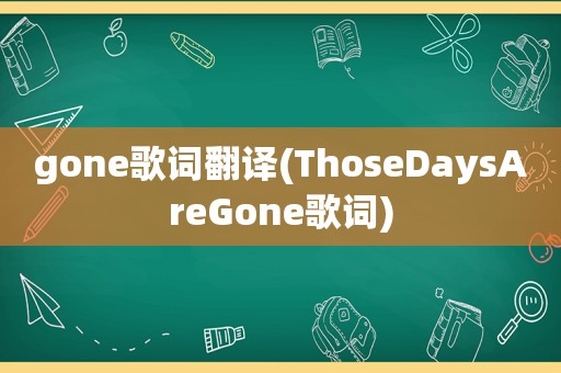 gone歌词翻译(ThoseDaysAreGone歌词)