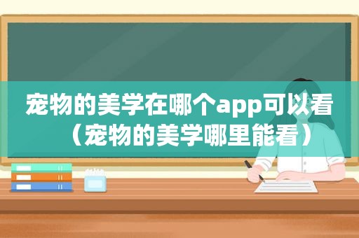 宠物的美学在哪个app可以看（宠物的美学哪里能看）