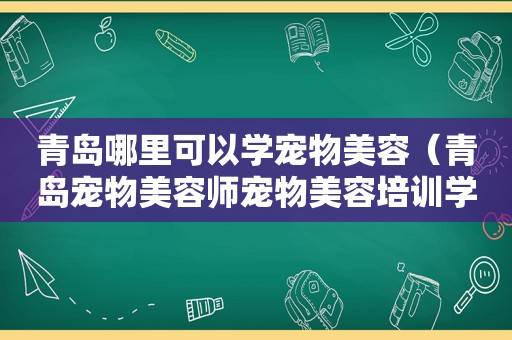 青岛哪里可以学宠物美容（青岛宠物美容师宠物美容培训学校）