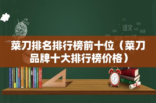 菜刀排名排行榜前十位（菜刀品牌十大排行榜价格）