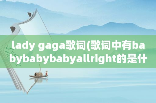 lady gaga歌词(歌词中有babybabybabyallright的是什么歌)