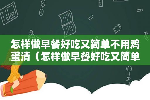 怎样做早餐好吃又简单不用鸡蛋清（怎样做早餐好吃又简单不用鸡蛋）