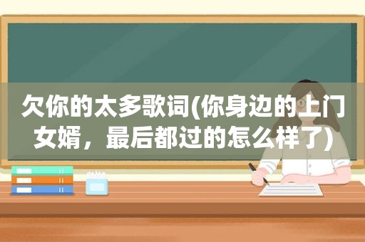 欠你的太多歌词(你身边的上门女婿，最后都过的怎么样了)