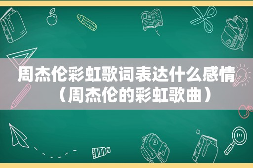 周杰伦彩虹歌词表达什么感情（周杰伦的彩虹歌曲）