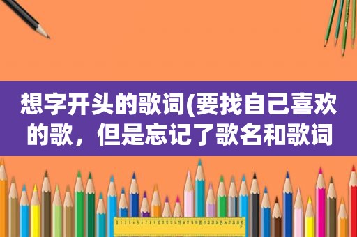 想字开头的歌词(要找自己喜欢的歌，但是忘记了歌名和歌词该怎么找啊)