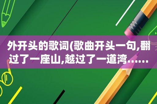 外开头的歌词(歌曲开头一句,翻过了一座山,越过了一道湾……这首歌的歌名是什么)