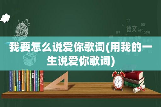 我要怎么说爱你歌词(用我的一生说爱你歌词)