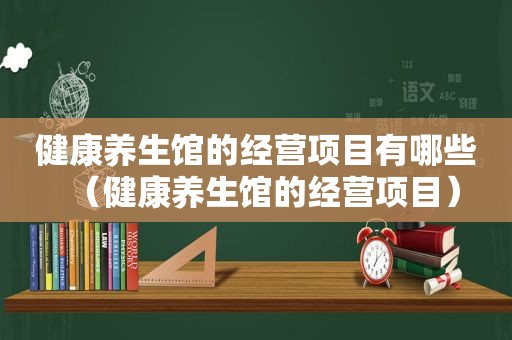 健康养生馆的经营项目有哪些（健康养生馆的经营项目）