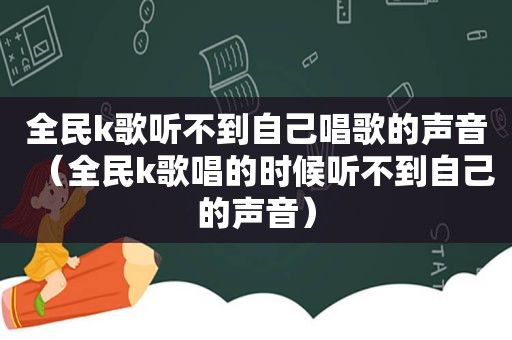 全民k歌听不到自己唱歌的声音（全民k歌唱的时候听不到自己的声音）