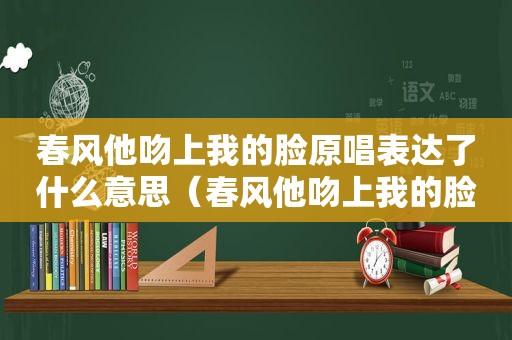 春风他吻上我的脸原唱表达了什么意思（春风他吻上我的脸原唱）