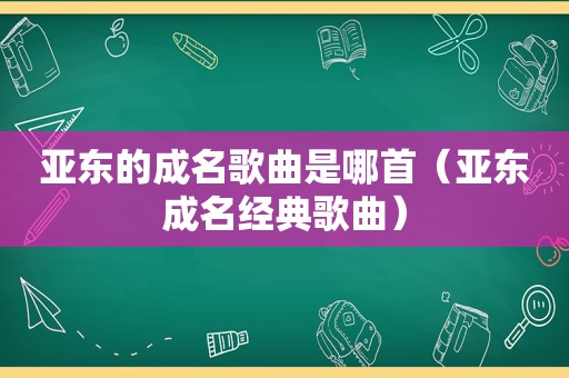 亚东的成名歌曲是哪首（亚东成名经典歌曲）