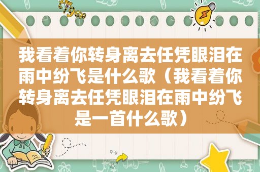 我看着你转身离去任凭眼泪在雨中纷飞是什么歌（我看着你转身离去任凭眼泪在雨中纷飞是一首什么歌）