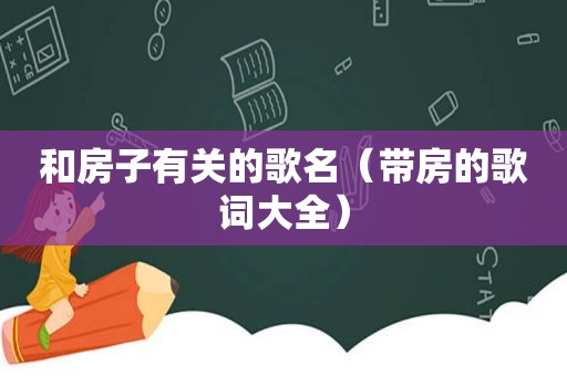 和房子有关的歌名（带房的歌词大全）