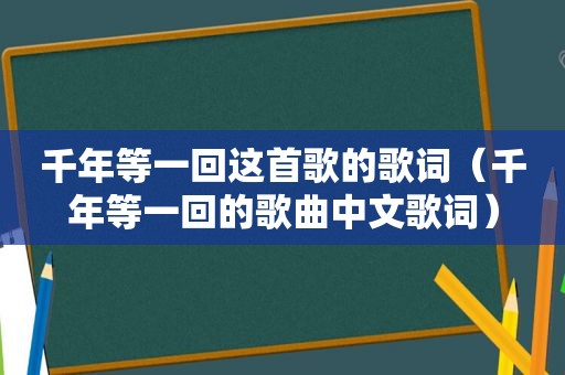 千年等一回这首歌的歌词（千年等一回的歌曲中文歌词）