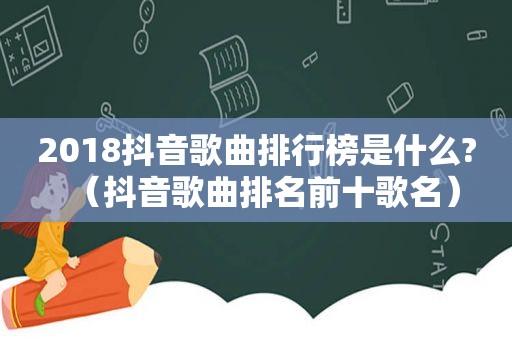 2018抖音歌曲排行榜是什么?（抖音歌曲排名前十歌名）