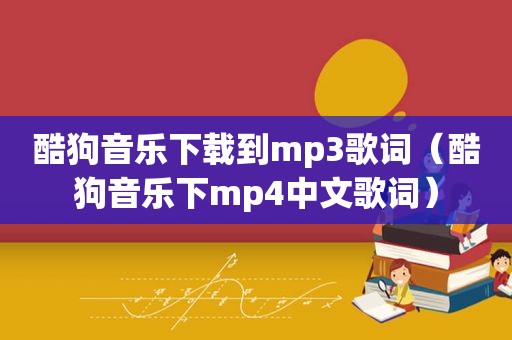 酷狗音乐下载到mp3歌词（酷狗音乐下mp4中文歌词）