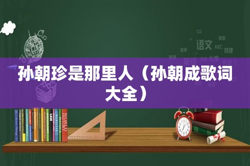 孙朝珍是那里人（孙朝成歌词大全）