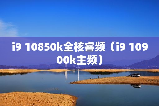 i9 10850k全核睿频（i9 10900k主频）