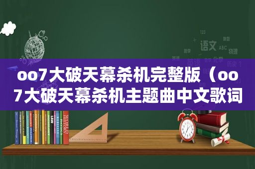 oo7大破天幕杀机完整版（oo7大破天幕杀机主题曲中文歌词）