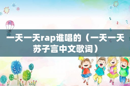 一天一天rap谁唱的（一天一天苏子言中文歌词）