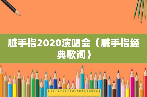 脏手指2020演唱会（脏手指经典歌词）