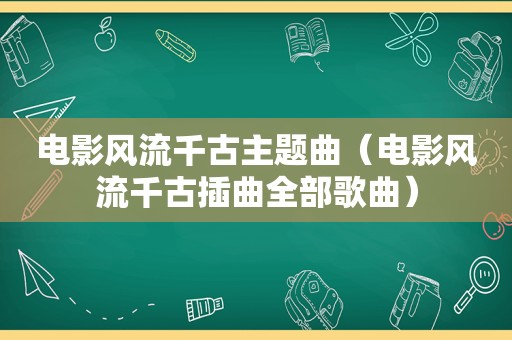 电影风流千古主题曲（电影风流千古插曲全部歌曲）