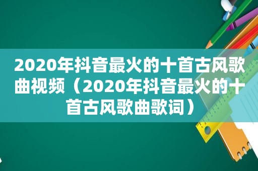 2020年抖音最火的十首古风歌曲视频（2020年抖音最火的十首古风歌曲歌词）