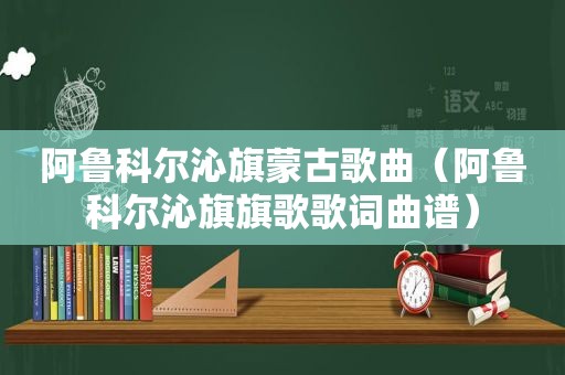 阿鲁科尔沁旗蒙古歌曲（阿鲁科尔沁旗旗歌歌词曲谱）