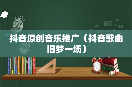 抖音原创音乐推广（抖音歌曲旧梦一场）