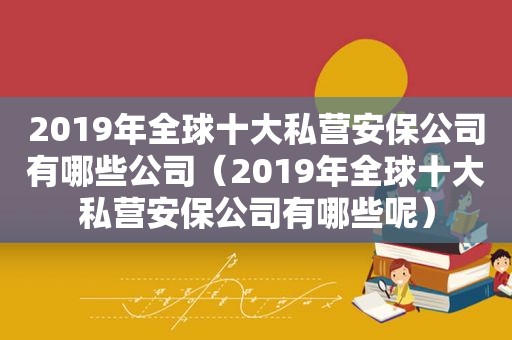 2019年全球十大私营安保公司有哪些公司（2019年全球十大私营安保公司有哪些呢）