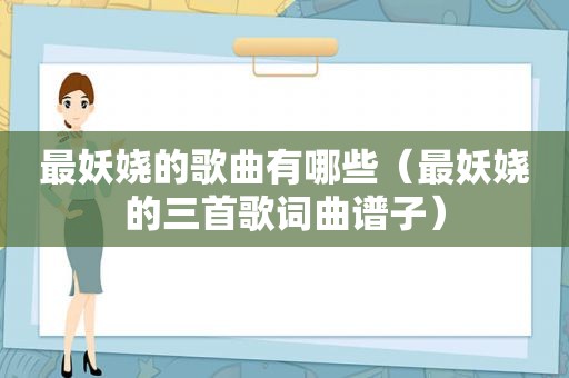 最妖娆的歌曲有哪些（最妖娆的三首歌词曲谱子）