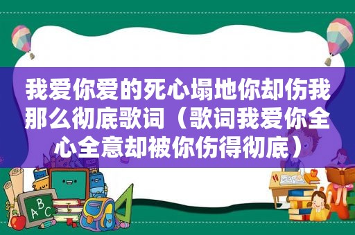 我爱你爱的死心塌地你却伤我那么彻底歌词（歌词我爱你全心全意却被你伤得彻底）